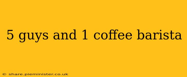 5 guys and 1 coffee barista