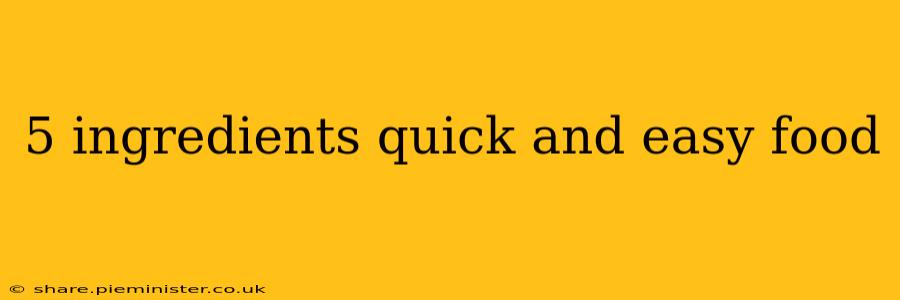 5 ingredients quick and easy food