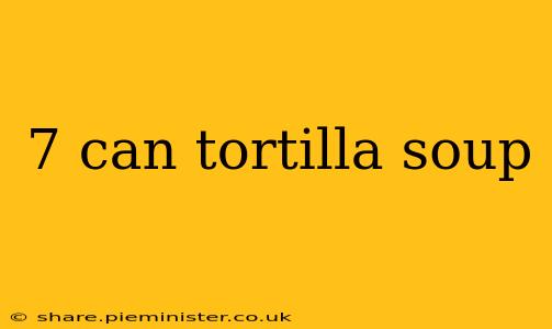 7 can tortilla soup