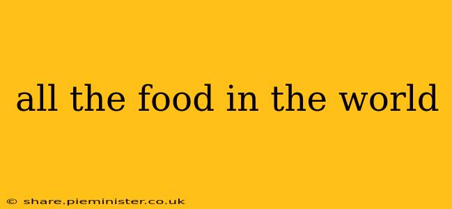 all the food in the world