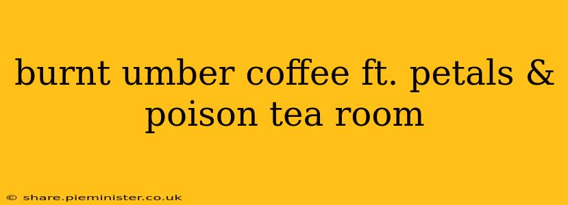 burnt umber coffee ft. petals & poison tea room