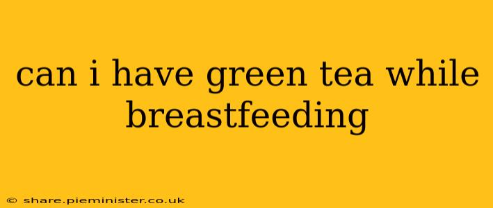 can i have green tea while breastfeeding