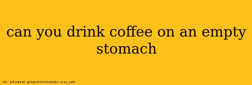 can you drink coffee on an empty stomach