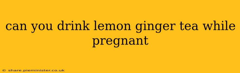 can you drink lemon ginger tea while pregnant