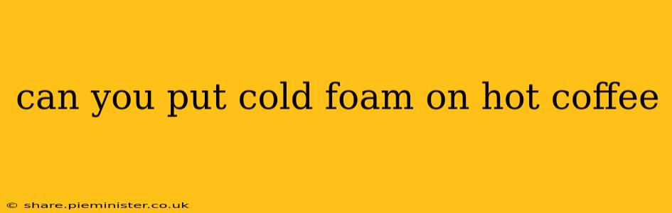can you put cold foam on hot coffee