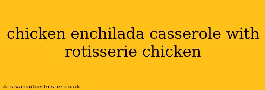 chicken enchilada casserole with rotisserie chicken