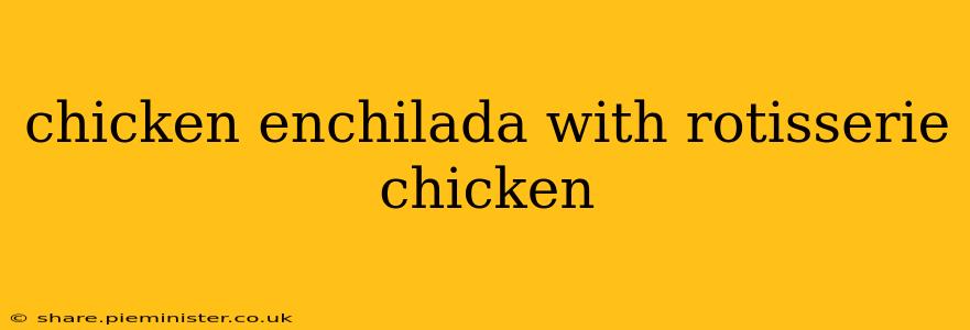 chicken enchilada with rotisserie chicken