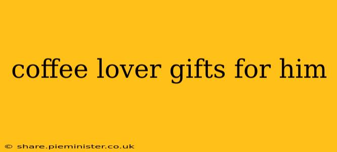 coffee lover gifts for him