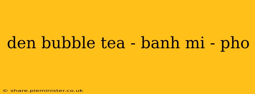 den bubble tea - banh mi - pho