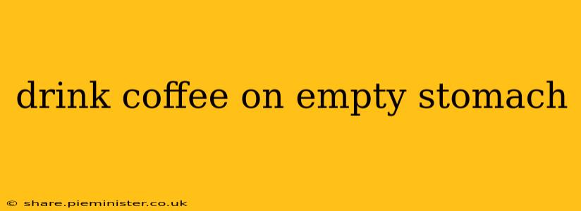 drink coffee on empty stomach
