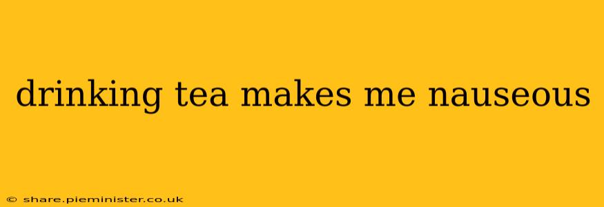 drinking tea makes me nauseous