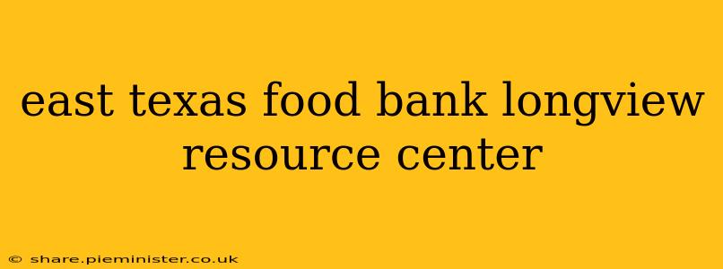 east texas food bank longview resource center