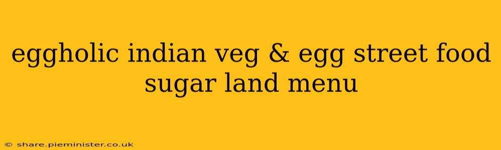 eggholic indian veg & egg street food sugar land menu