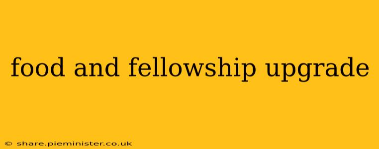 food and fellowship upgrade