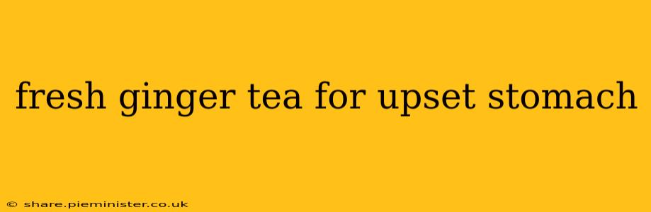fresh ginger tea for upset stomach