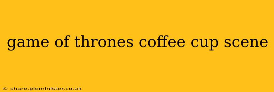 game of thrones coffee cup scene