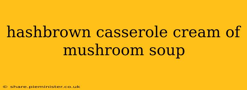 hashbrown casserole cream of mushroom soup