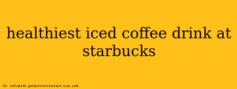 healthiest iced coffee drink at starbucks