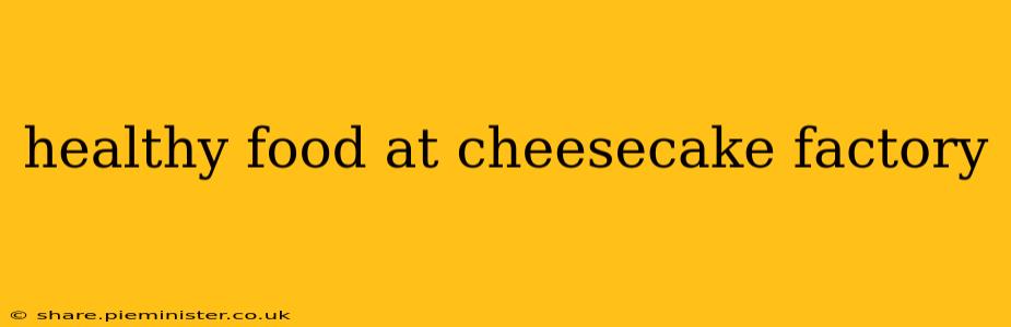healthy food at cheesecake factory