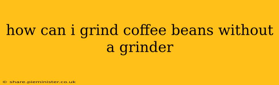 how can i grind coffee beans without a grinder
