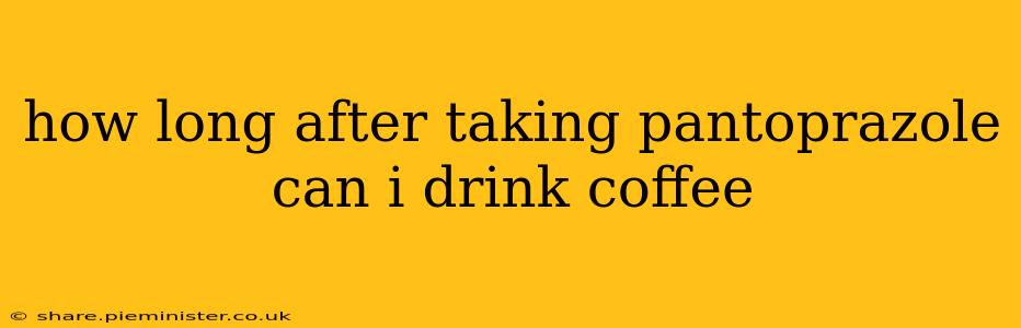 how long after taking pantoprazole can i drink coffee
