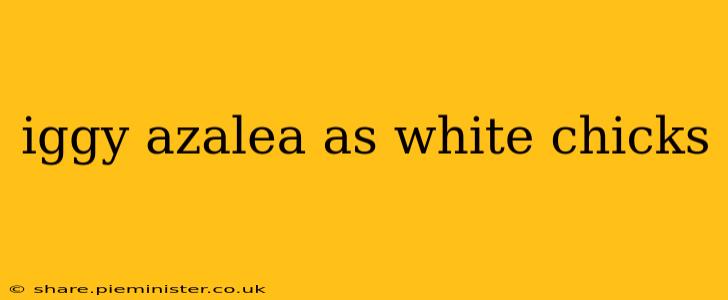 iggy azalea as white chicks