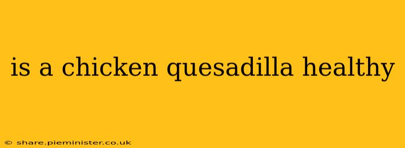 is a chicken quesadilla healthy