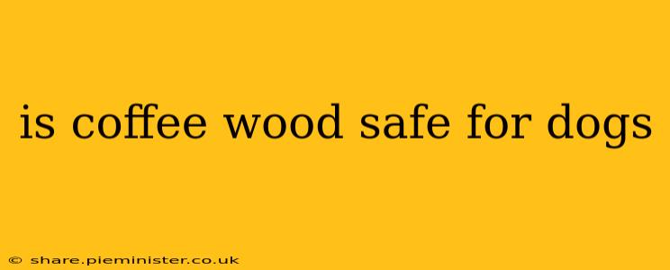 is coffee wood safe for dogs