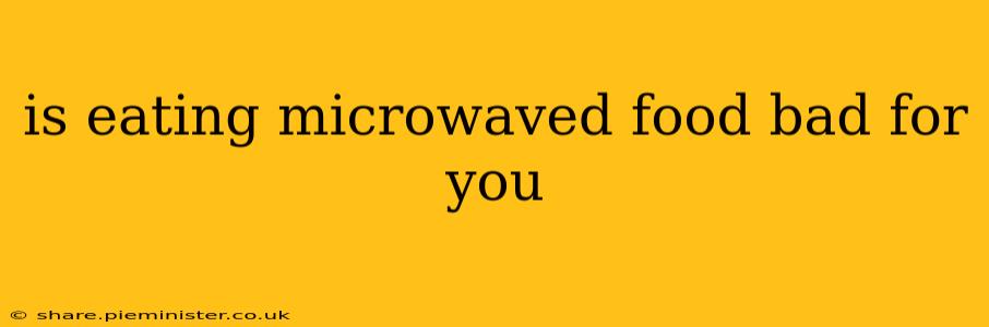is eating microwaved food bad for you