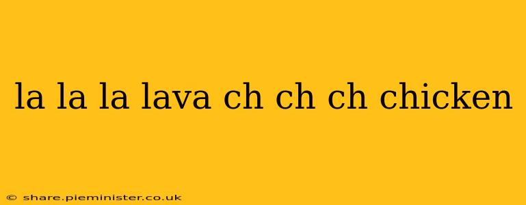 la la la lava ch ch ch chicken la la la lava ch ch ch chicken