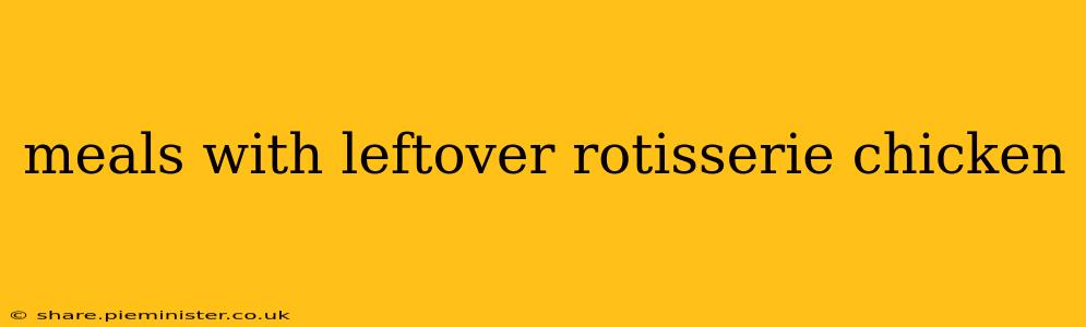 meals with leftover rotisserie chicken