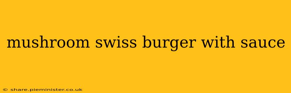 mushroom swiss burger with sauce