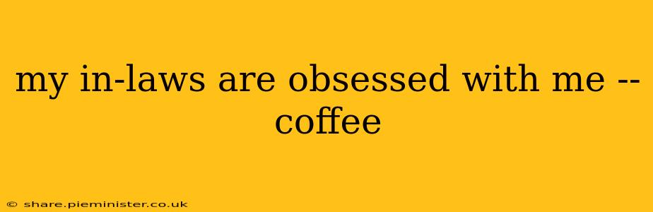 my in-laws are obsessed with me -- coffee