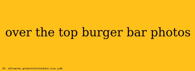 over the top burger bar photos