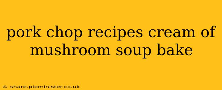 pork chop recipes cream of mushroom soup bake