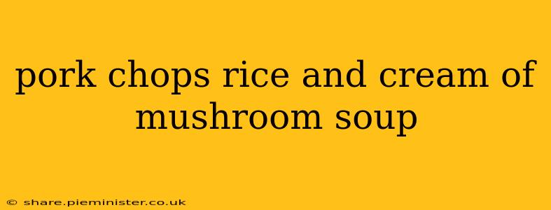 pork chops rice and cream of mushroom soup
