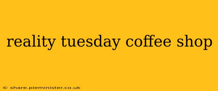 reality tuesday coffee shop
