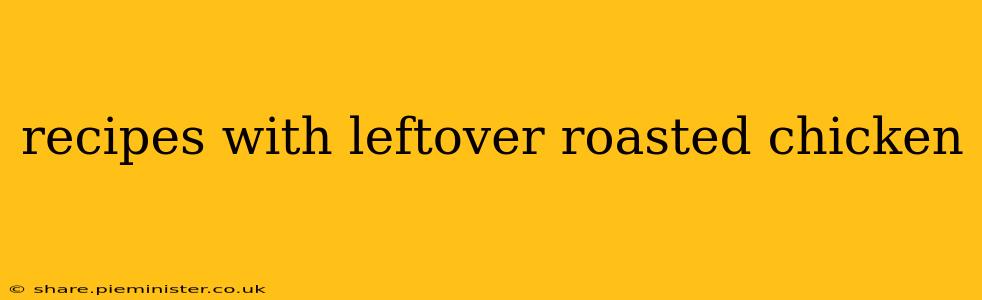 recipes with leftover roasted chicken