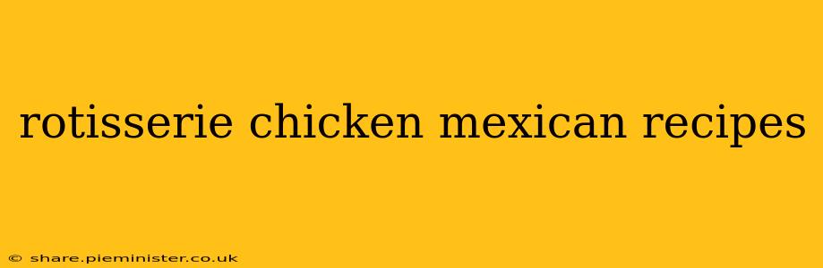 rotisserie chicken mexican recipes