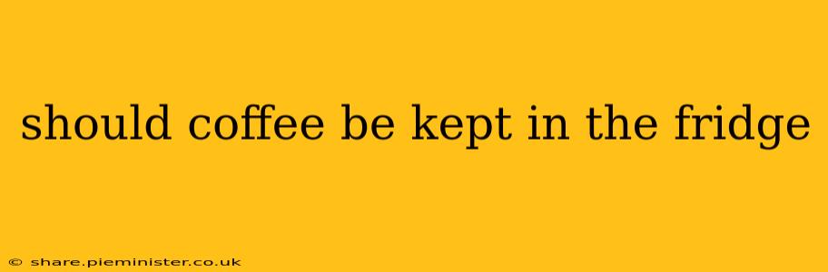 should coffee be kept in the fridge