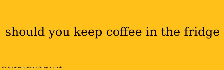 should you keep coffee in the fridge