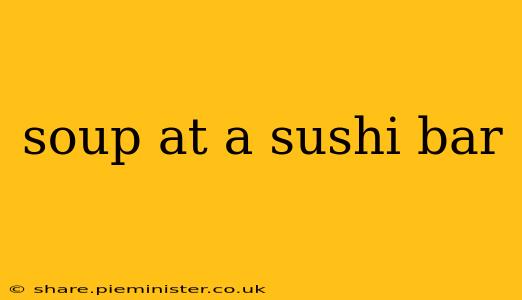 soup at a sushi bar
