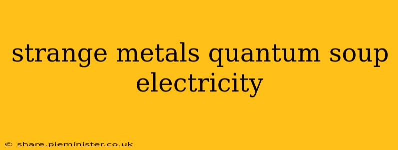 strange metals quantum soup electricity