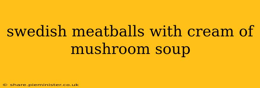 swedish meatballs with cream of mushroom soup