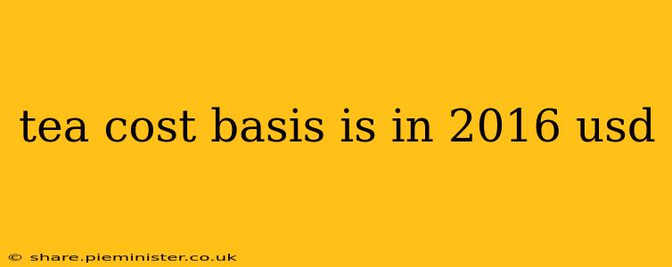 tea cost basis is in 2016 usd