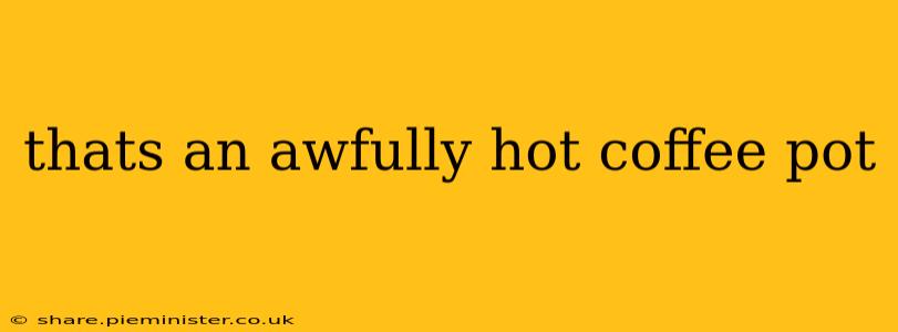 thats an awfully hot coffee pot