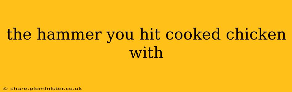 the hammer you hit cooked chicken with
