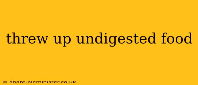 threw up undigested food