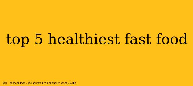 top 5 healthiest fast food