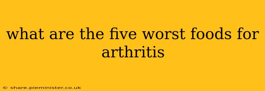 what are the five worst foods for arthritis